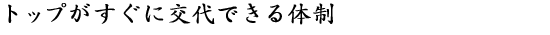 トップがすぐに交代できる体制