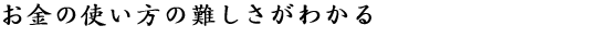 お金の使い方の難しさがわかる