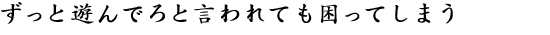 ずっと遊んでろと言われても困ってしまう